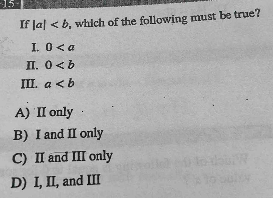 If |a| , which of the following must be true?
I. 0
II. 0
III. a
A) II only
B) I and II only
C) II and III only
D) I, II, and III