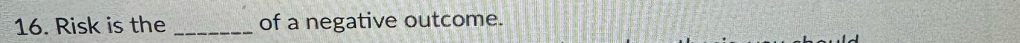 Risk is the _of a negative outcome.