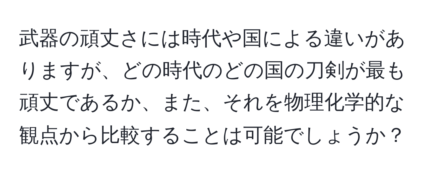 武器の頑丈さには時代や国による違いがありますが、どの時代のどの国の刀剣が最も頑丈であるか、また、それを物理化学的な観点から比較することは可能でしょうか？