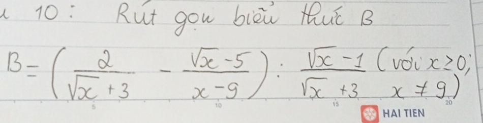 10: Rut gou biòù tuǐ B
B=( 2/sqrt(x)+3 - (sqrt(x)-5)/x-9 ): (sqrt(x)-1)/sqrt(x)+3 (voix≥slant 0;