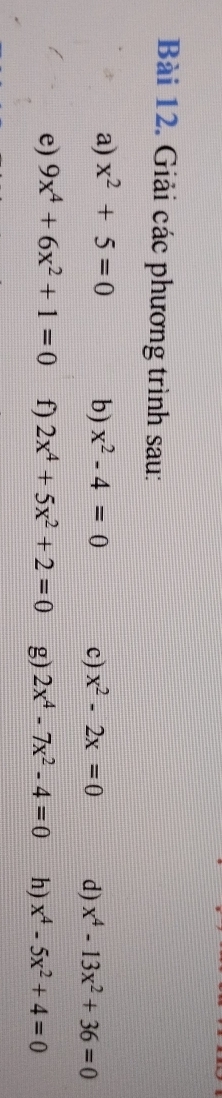 Giải các phương trình sau: 
a) x^2+5=0 b) x^2-4=0 c) x^2-2x=0 d) x^4-13x^2+36=0
e) 9x^4+6x^2+1=0 f) 2x^4+5x^2+2=0 g) 2x^4-7x^2-4=0 h) x^4-5x^2+4=0