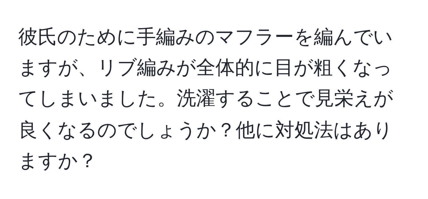 彼氏のために手編みのマフラーを編んでいますが、リブ編みが全体的に目が粗くなってしまいました。洗濯することで見栄えが良くなるのでしょうか？他に対処法はありますか？