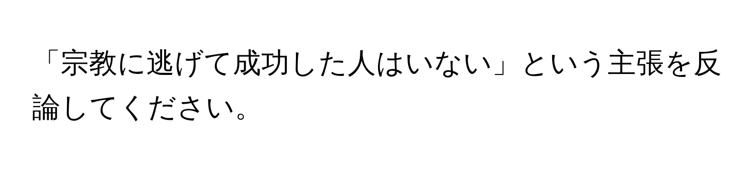 「宗教に逃げて成功した人はいない」という主張を反論してください。