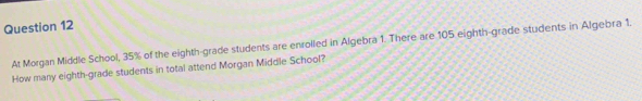 At Morgan Middle School, 35% of the eighth-grade students are enrolled in Algebra 1. There are 105 eighth-grade students in Algebra 1. 
How many eighth-grade students in total attend Morgan Middle School?