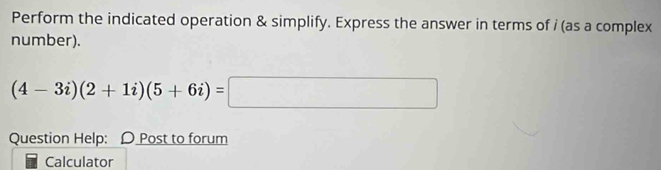 Perform the indicated operation & simplify. Express the answer in terms of i (as a complex 
number).
(4-3i)(2+1i)(5+6i)=□
Question Help: D Post to forum 
Calculator