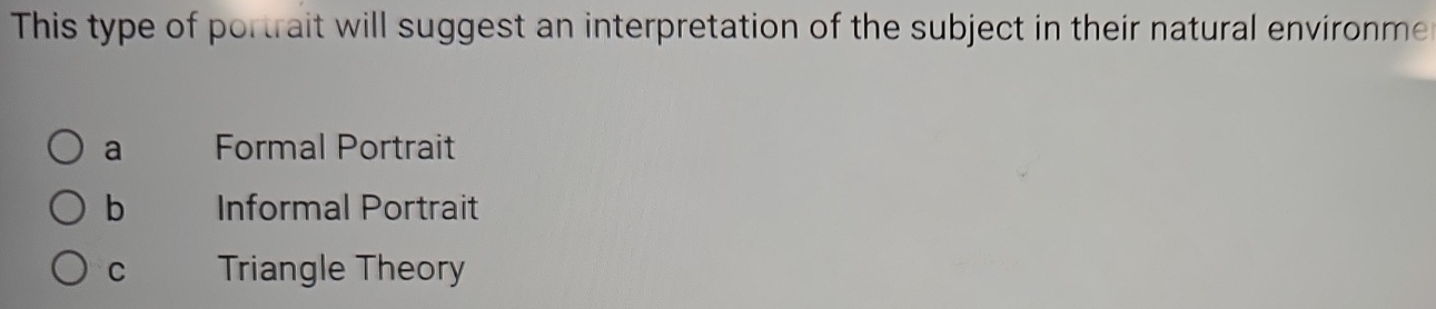 This type of portrait will suggest an interpretation of the subject in their natural environme
a Formal Portrait
b Informal Portrait
C Triangle Theory