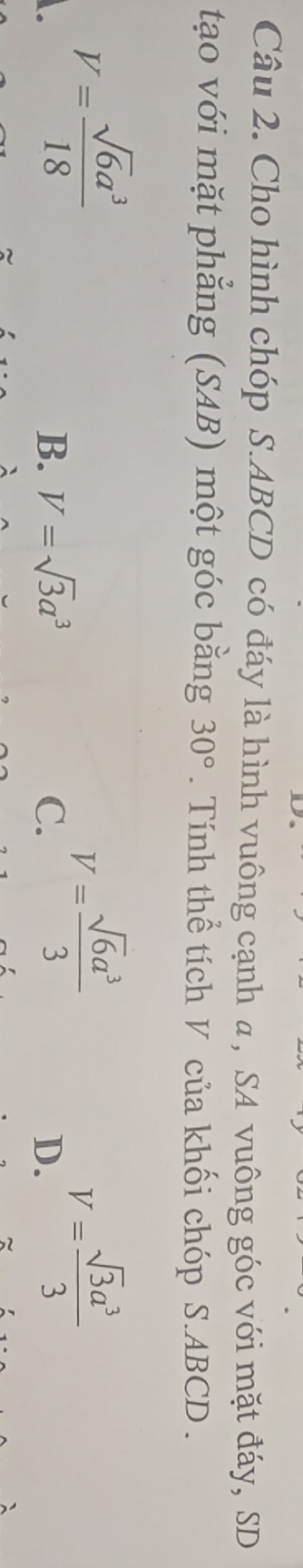 Cho hình chóp S. ABCD có đáy là hình vuông cạnh α, SA vuông góc với mặt đáy, SD
tạo với mặt phẳng (SAB) một góc bằng 30°. Tính thể tích V của khối chóp S. ABCD.
V= sqrt(6)a^3/18 
V= sqrt(6)a^3/3 
B. V=sqrt(3)a^3 C. D.
V= sqrt(3)a^3/3 