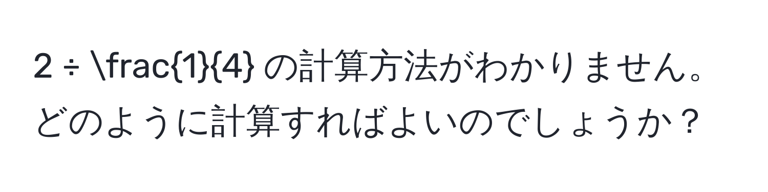 2 ÷  1/4  の計算方法がわかりません。どのように計算すればよいのでしょうか？