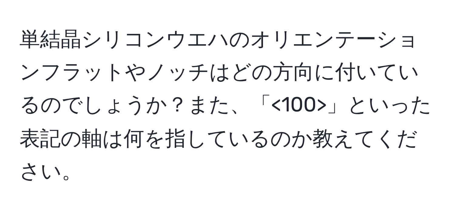 単結晶シリコンウエハのオリエンテーションフラットやノッチはどの方向に付いているのでしょうか？また、「<100>」といった表記の軸は何を指しているのか教えてください。