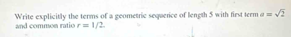 Write explicitly the terms of a geometric sequence of length 5 with first term a=sqrt(2)
and common ratio r=1/2.