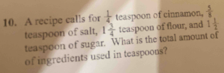 A recipe calls for  1/4  teaspoon of cinnamon,  5/8 
teaspoon of salt, 1 3/4  teas poon of flour, and 1 1/2 
teaspoon of sugar. What is the total amount of 
of ingredients used in teaspoons?