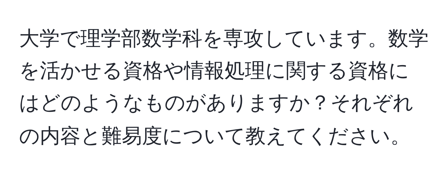 大学で理学部数学科を専攻しています。数学を活かせる資格や情報処理に関する資格にはどのようなものがありますか？それぞれの内容と難易度について教えてください。