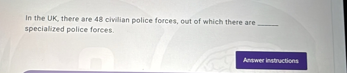 In the UK, there are 48 civilian police forces, out of which there are_ 
specialized police forces. 
Answer instructions