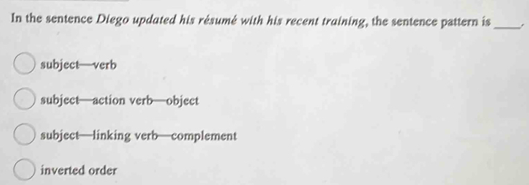 In the sentence Diego updated his résumé with his recent training, the sentence pattern is_ ,
subject— verb
subject—action verb—object
subject—linking verb—complement
inverted order