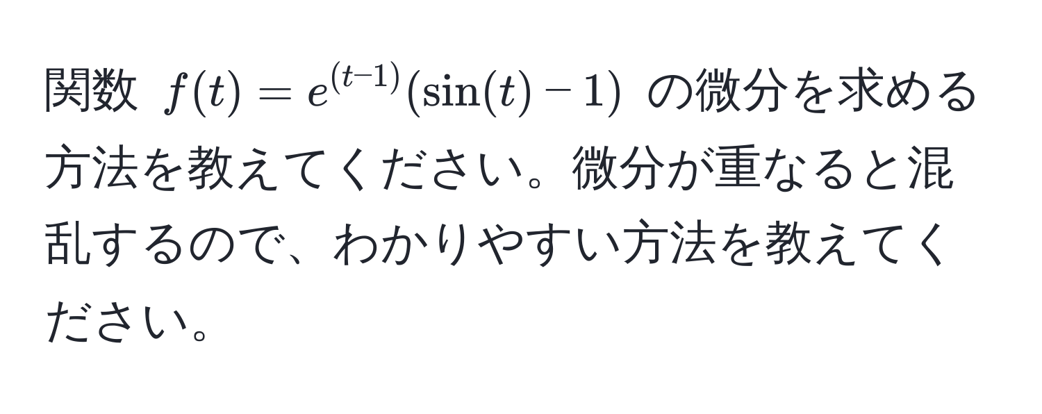 関数 $f(t) = e^((t-1)) (sin(t) - 1)$ の微分を求める方法を教えてください。微分が重なると混乱するので、わかりやすい方法を教えてください。