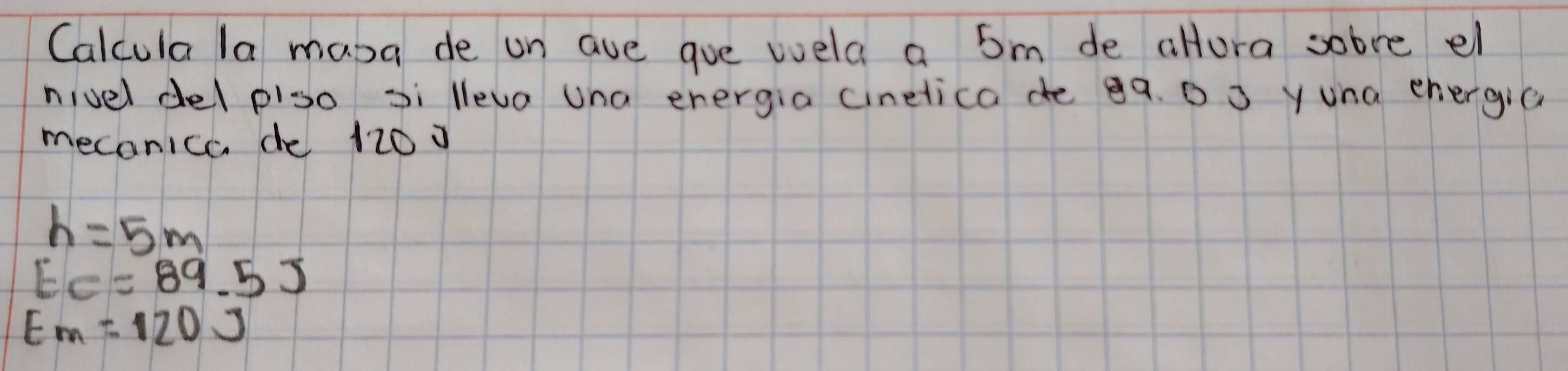 Calcula la maba de on ave goe wela a 5m de alora sobre el
nivel del piso Ji lleva Una energia cinelica de ¢q. 0 o yuna energic
mecanica de 120 0
h=5m
EC=89.5J
E_m=120J