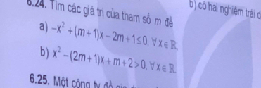 có hai nghiệm trái di
6.24. Tim các giá trị của tham số m đề
a) -x^2+(m+1)x-2m+1≤ 0. ∀ X∈ R; 
b ) x^2-(2m+1)x+m+2>0. ∀ X∈ R
6.25. Một cộng ty đồ