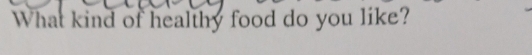 What kind of healthy food do you like?