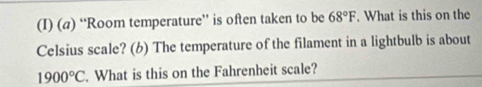 “Room temperature” is often taken to be 68°F. What is this on the 
Celsius scale? (6) The temperature of the filament in a lightbulb is about
1900°C. What is this on the Fahrenheit scale?