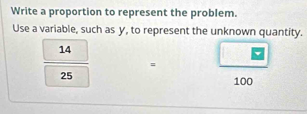 Write a proportion to represent the problem. 
Use a variable, such as y, to represent the unknown quantity.
 14/25 
=
-
 □ /100 