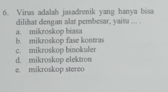 Virus adalah jasadrenik yang hanya bisa
dilihat dengan alat pembesar, yaitu ... .
a. mikroskop biasa
b. mikroskop fase kontras
c. mikroskop binokuler
d. mikroskop elektron
e. mikroskop stereo