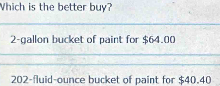 Which is the better buy?
2-gallon bucket of paint for $64.00
202-fluid-ounce bucket of paint for $40.40