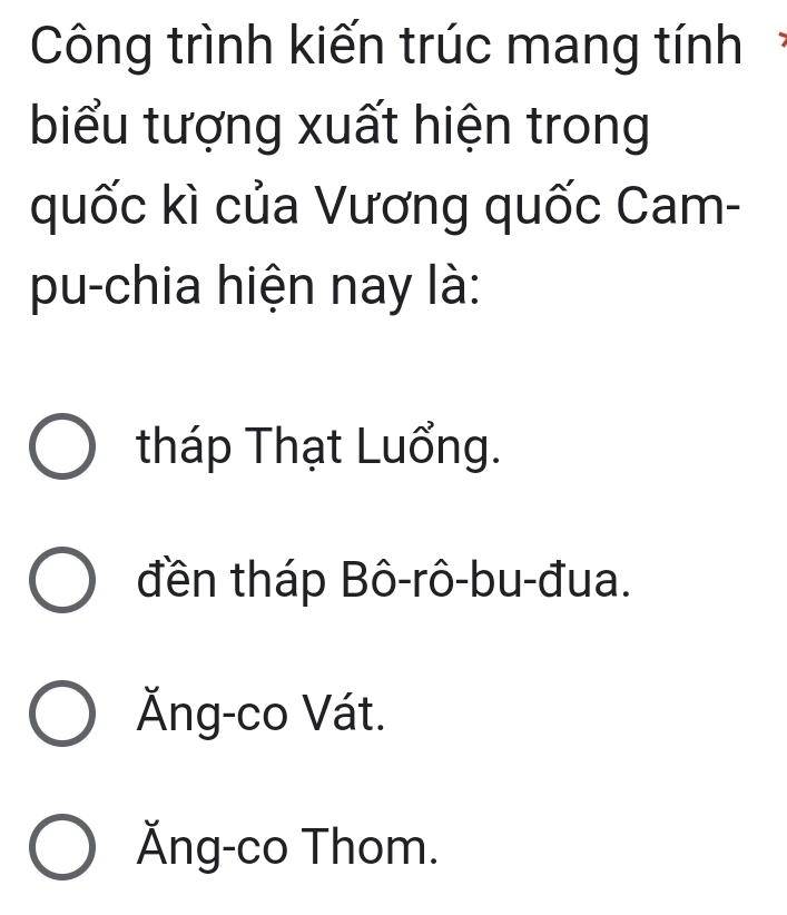 Công trình kiến trúc mang tính
biểu tượng xuất hiện trong
quốc kì của Vương quốc Cam-
pu-chia hiện nay là:
tháp Thạt Luổng.
đền tháp Bô-rô-bu-đua.
Ăng-co Vát.
Ăng-co Thom.