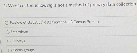 Which of the following is not a method of primary data collection
Review of statistical data from the US Census Bureau
Interviews
Surveys
Focus groups