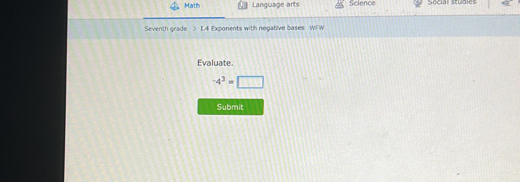 Math Language arts Science Social studies 
Seventh grade > I.4 Exponents with negative bases WFW 
Evaluate.
-4^3=□
Submit