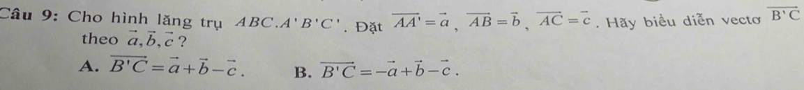 Cho hình lăng trụ ABC. A'B'C'. Đặt vector AA'=vector a, vector AB=vector b, vector AC=vector c. Hãy biểu diễn vectơ overline B'C
theo vector a, vector b, vector c ?
A. vector B'C=vector a+vector b-vector c. B. vector B'C=-vector a+vector b-vector c.