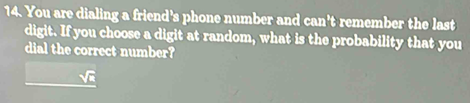 You are dialing a friend's phone number and can't remember the last 
digit. If you choose a digit at random, what is the probability that you 
dial the correct number?
sqrt(a)