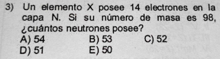 Un elemento X posee 14 electrones en la
capa N. Si su número de masa es 98,
¿cuántos neutrones posee?
A) 54 B) 53 C) 52
D) 51 E) 50