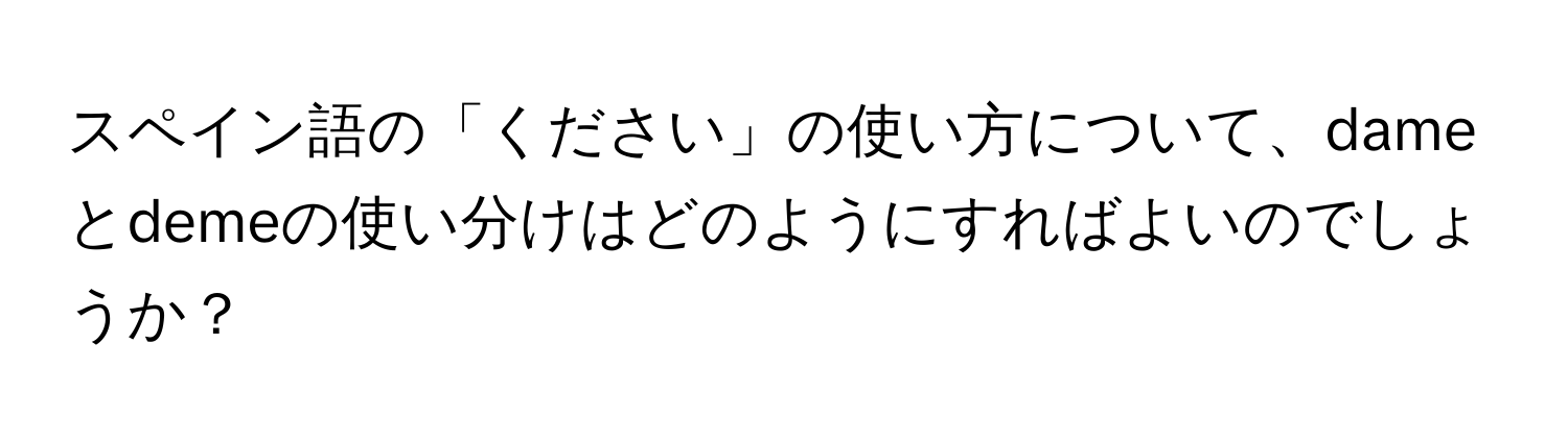 スペイン語の「ください」の使い方について、dameとdemeの使い分けはどのようにすればよいのでしょうか？