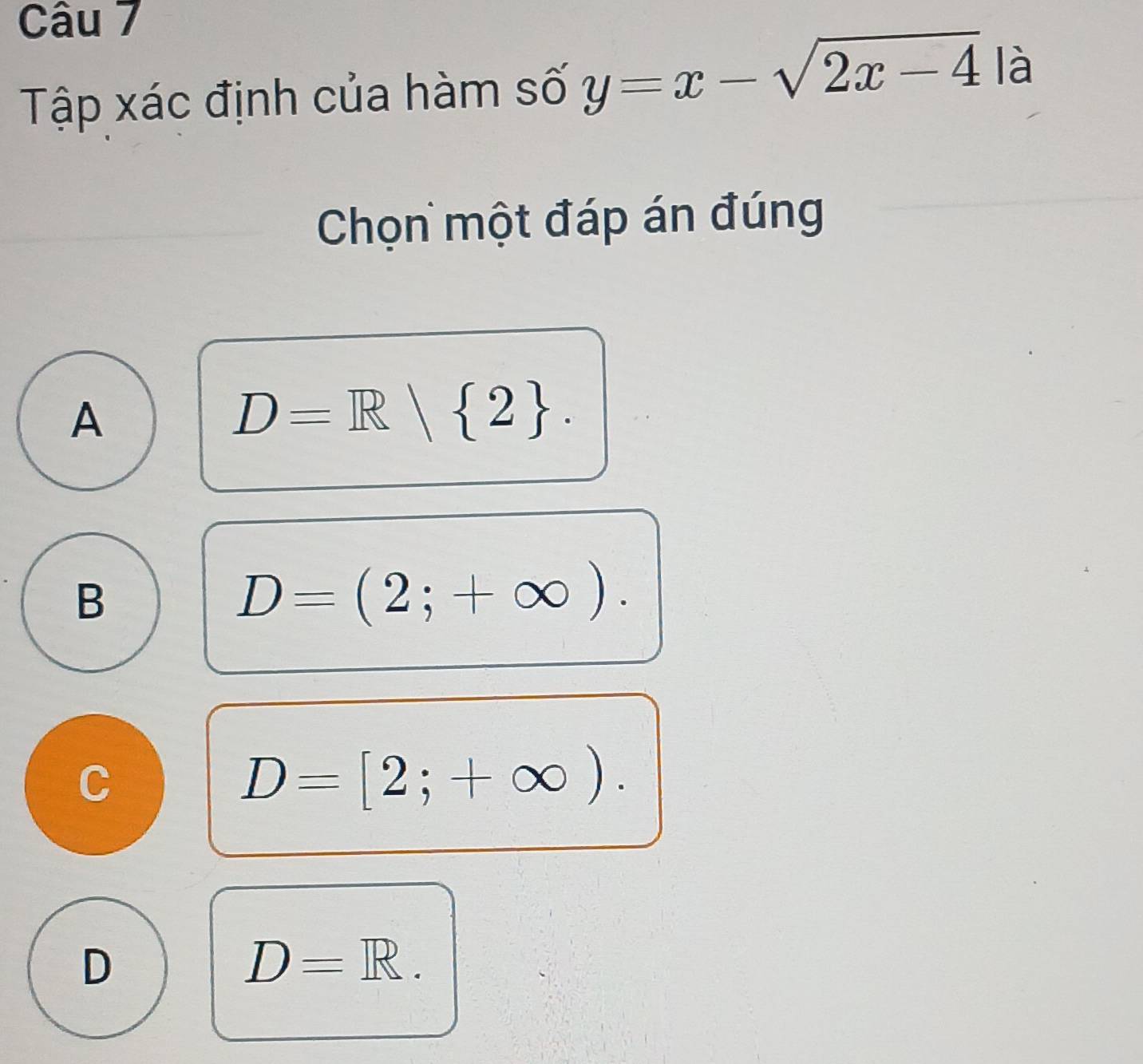 Tập xác định của hàm số y=x-sqrt(2x-4) là
Chọn một đáp án đúng
A
D=R| 2.
B
D=(2;+∈fty ).
C
D=[2;+∈fty ).
D
D=R.