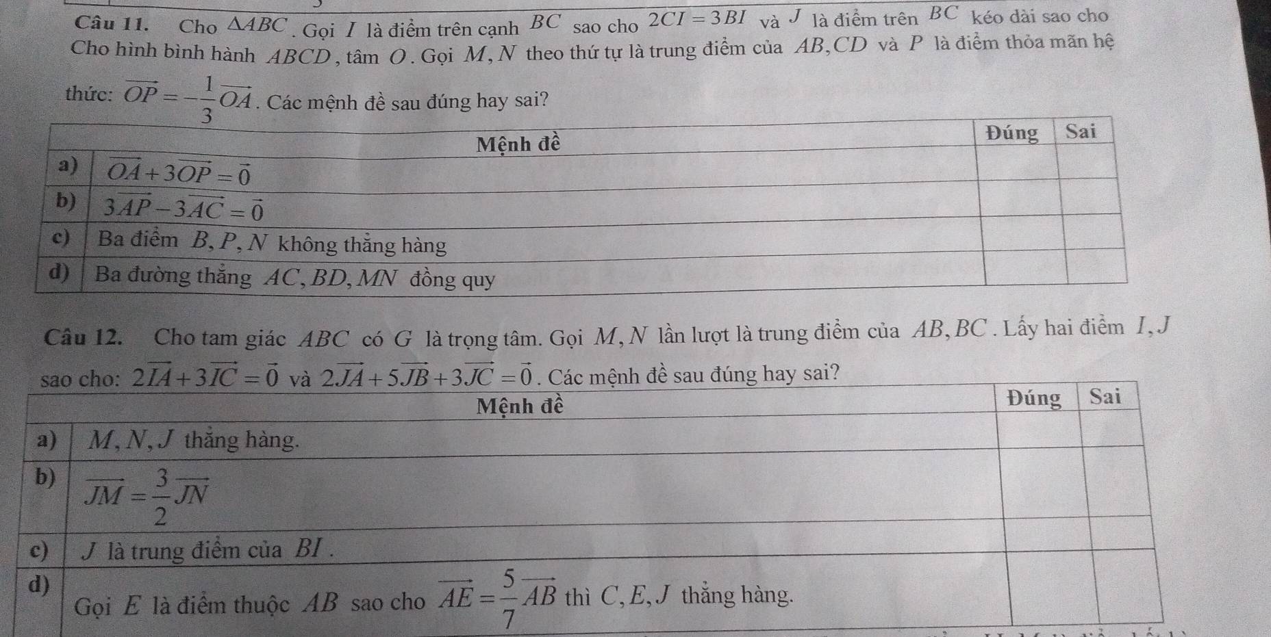 Cho △ ABC. Gọi I là điểm trên cạnh BC sao cho 2CI=3BI và J là điểm trên BC kéo dài sao cho
Cho hình bình hành ABCD, tâm O. Gọi M,N theo thứ tự là trung điểm của AB,CD và P là điểm thỏa mãn hệ
thức: vector OP=- 1/3 vector OA. Các mệnh đề sau đúng hay sai?
Câu 12. Cho tam giác ABC có G là trọng tâm. Gọi M, N lần lượt là trung điểm của AB,BC . Lấy hai điểm I, J