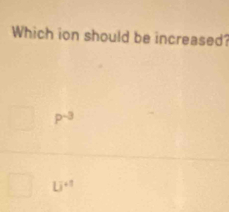 Which ion should be increased?
P^(-3)
U^(+1)