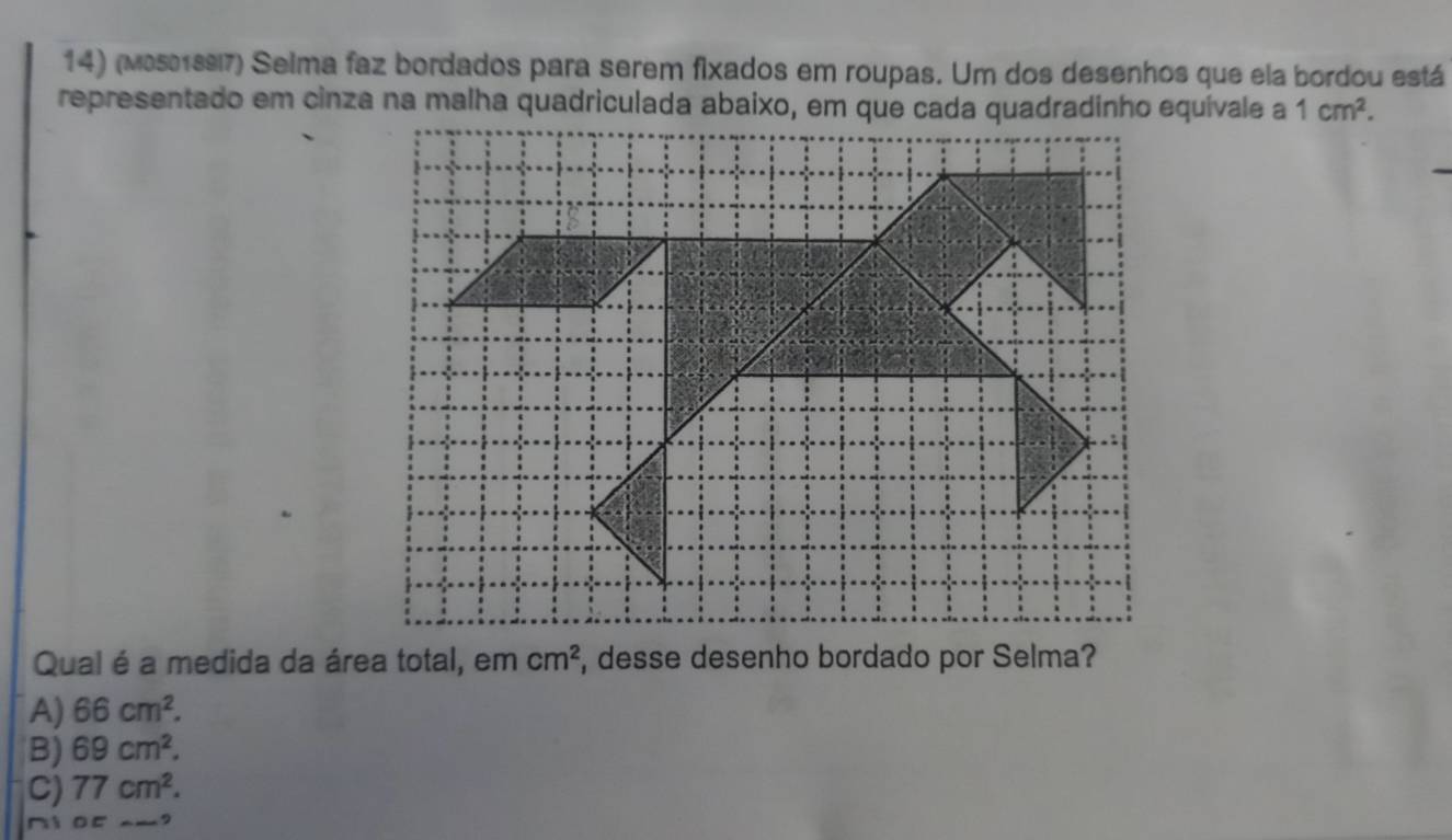 (Ma51897) Selma faz bordados para serem fixados em roupas. Um dos desenhos que ela bordou está
representado em cinza na malha quadriculada abaixo, em que cada quadradinho equívale a 1cm^2. 
Qual é a medida da área total, em cm^2 , desse desenho bordado por Selma?
A) 66cm^2.
B) 69cm^2.
C) 77cm^2. 
_9