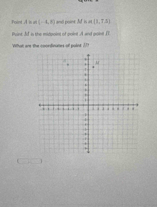 Point A is at (-4,8) and point M is at (1,7.5). 
Point M is the midpoint of point A and point B
What are the coordinates of point B?
CD