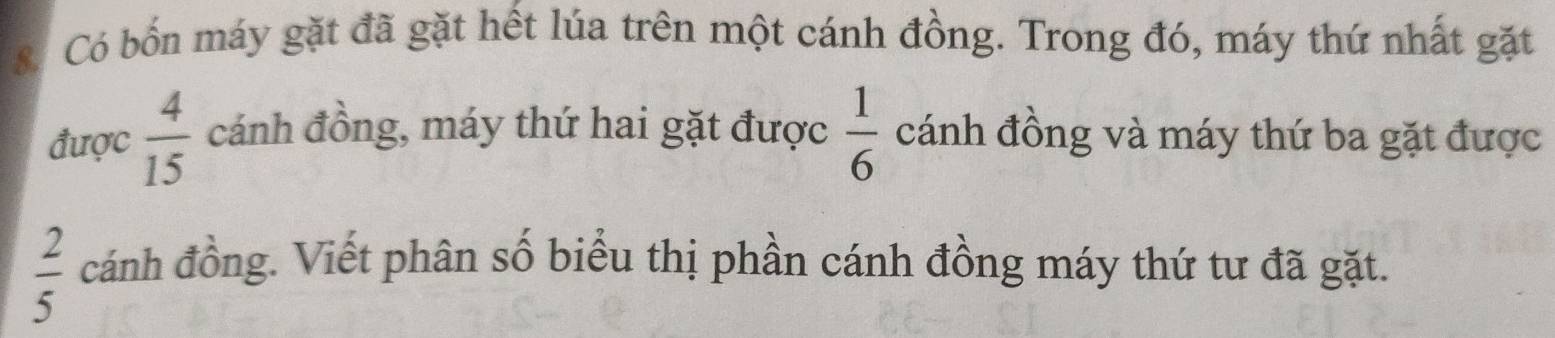 SCó bốn máy gặt đã gặt hết lúa trên một cánh đồng. Trong đó, máy thứ nhất gặt 
được  4/15  cánh đồng, máy thứ hai gặt được  1/6  cánh đồng và máy thứ ba gặt được
 2/5  cánh đồng. Viết phân số biểu thị phần cánh đồng máy thứ tư đã gặt.