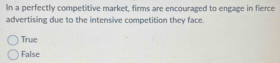 In a perfectly competitive market, firms are encouraged to engage in fierce
advertising due to the intensive competition they face.
True
False