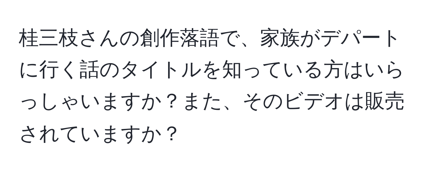 桂三枝さんの創作落語で、家族がデパートに行く話のタイトルを知っている方はいらっしゃいますか？また、そのビデオは販売されていますか？