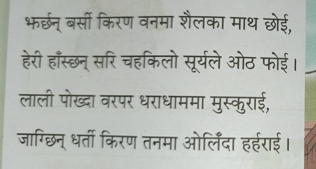 भर्छन् बर्सी किरण वनमा शैलका माथ छोई, 
हेरी हाँस्छन् सरि चहकिलो सूर्यले ओठ फोई। 
लाली पोख्दा वरपर धराधाममा मुस्कुराई, 
जाग्छिन् धर्ती किरण तनमा ओर्लिंदा हहराई।