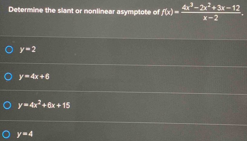 Determine the slant or nonlinear asymptote of f(x)= (4x^3-2x^2+3x-12)/x-2 .
y=2
y=4x+6
y=4x^2+6x+15
y=4