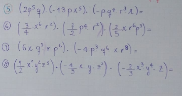 5 (2p^5q)· (-13px^5)· (-p· q^4· r^3· x)=
6 ( 3/4 · x^6· r^2)· ( 7/2 · p^4· r^2)· ( 2/5 x· r^6p^3)=
④ (6· xq^3· r· p^6)· (-4· p^3· q^6· r^8)=
⑧ ( 1/2 · x^2· y^2· z^3)· (- 4/5 · x· y· z^2)· (- 2/3 · x^3· y^4· z)=