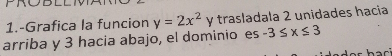 PAODLLT 
1.-Grafica la funcion y=2x^2 y trasladala 2 unidades hacia 
arriba y 3 hacia abajo, el dominio es -3≤ x≤ 3