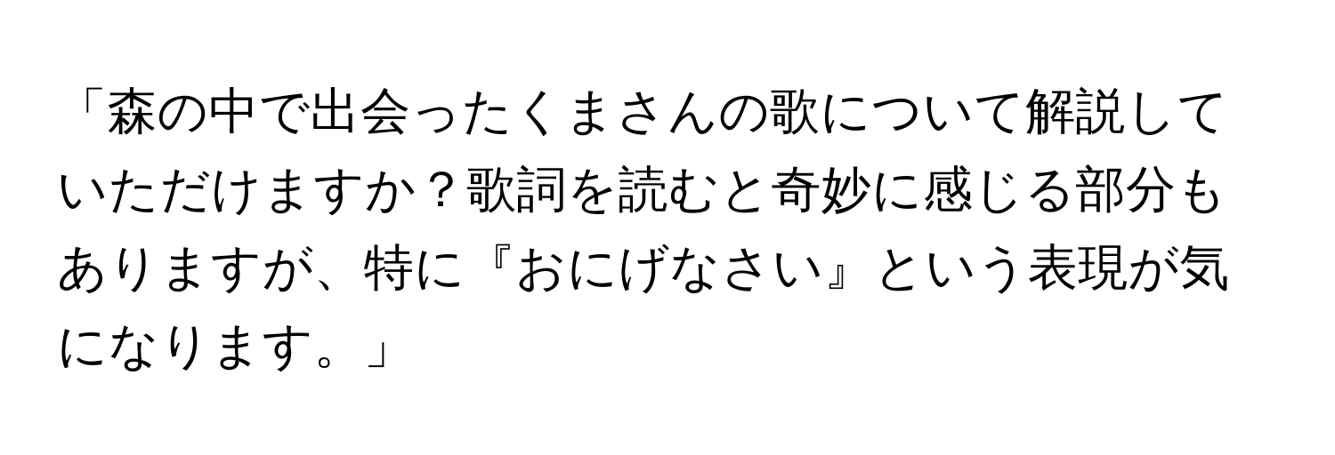 「森の中で出会ったくまさんの歌について解説していただけますか？歌詞を読むと奇妙に感じる部分もありますが、特に『おにげなさい』という表現が気になります。」