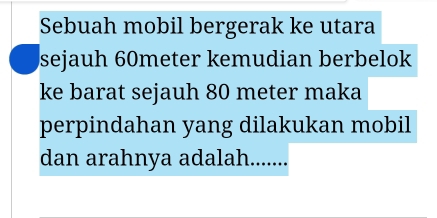 Sebuah mobil bergerak ke utara 
sejauh 60meter kemudian berbelok 
ke barat sejauh 80 meter maka 
perpindahan yang dilakukan mobil 
dan arahnya adalah. 1.......