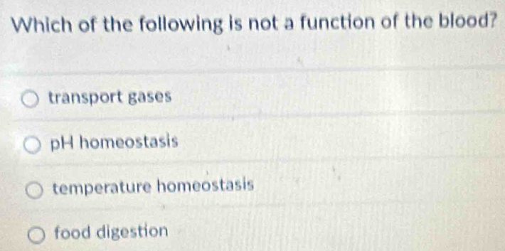 Which of the following is not a function of the blood?
transport gases
pH homeostasis
temperature homeostasis
food digestion