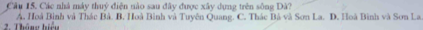 Các nhà máy thuý điện ưào sau đây được xây dựng trên sông Đà?
A. Hoà Bình và Thác Bả. B. Hoà Bình và Tuyên Quang. C. Thác Bà và Sơn La. D. Hoà Bình và Sơn La.
2. Thông hiểu