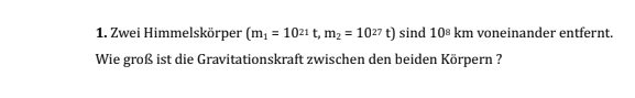 Zwei Himmelskörper (m_1=10^(21)t, m_2=10^(27)t) sind 10^8km voneinander entfernt. 
Wie groß ist die Gravitationskraft zwischen den beiden Körpern ?